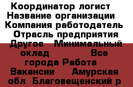 Координатор-логист › Название организации ­ Компания-работодатель › Отрасль предприятия ­ Другое › Минимальный оклад ­ 40 000 - Все города Работа » Вакансии   . Амурская обл.,Благовещенский р-н